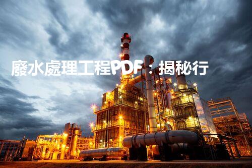 廢水處理工程PDF：揭秘行業(yè)頂尖技術(shù)與以后趨勢？